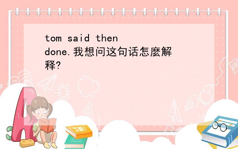 tom said then done.我想问这句话怎麼解释?