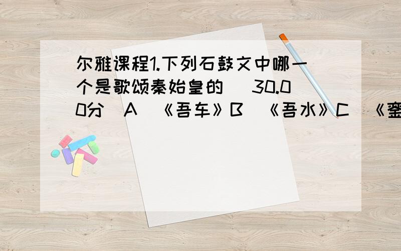 尔雅课程1.下列石鼓文中哪一个是歌颂秦始皇的 (30.00分)A．《吾车》B．《吾水》C．《銮车》D．《而师》2、石鼓文