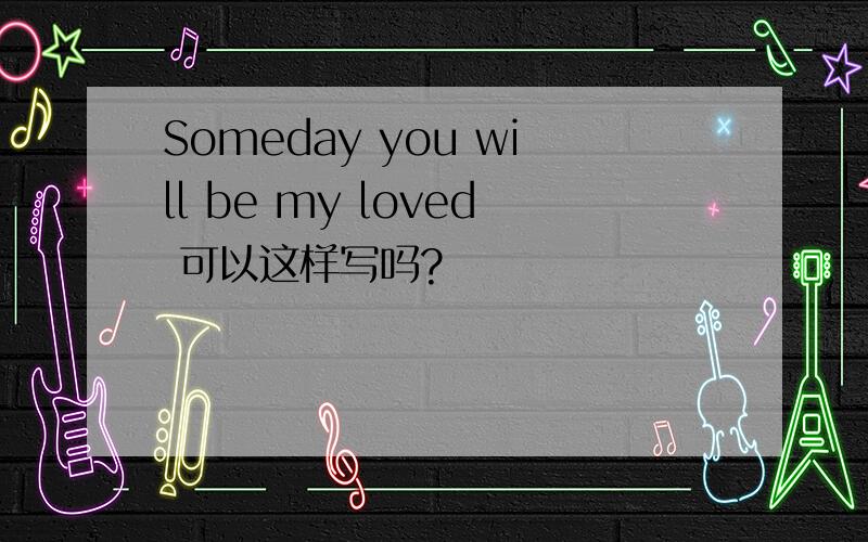 Someday you will be my loved 可以这样写吗?