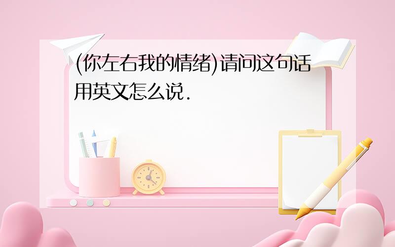 (你左右我的情绪)请问这句话用英文怎么说.