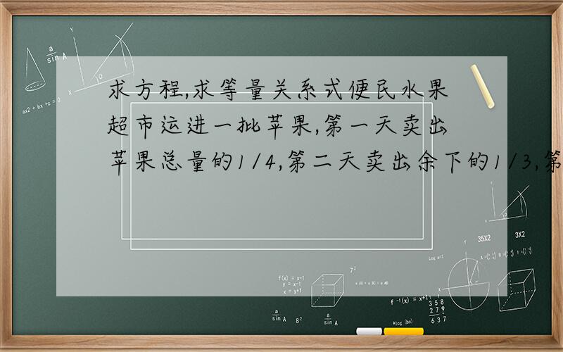 求方程,求等量关系式便民水果超市运进一批苹果,第一天卖出苹果总量的1/4,第二天卖出余下的1/3,第三天卖出余下的1/2