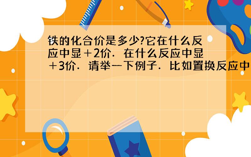 铁的化合价是多少?它在什么反应中显＋2价．在什么反应中显＋3价．请举一下例子．比如置换反应中怎样．