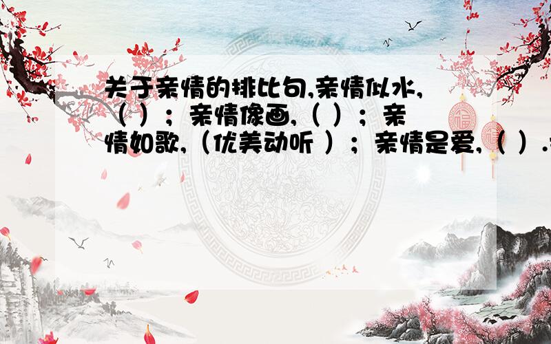 关于亲情的排比句,亲情似水,（ ）；亲情像画,（ ）；亲情如歌,（优美动听 ）；亲情是爱,（ ）.括号里填四个字的词,必