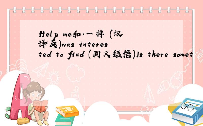 Help me和.一样 (汉译英)was interested to find (同义短语)Is there somet