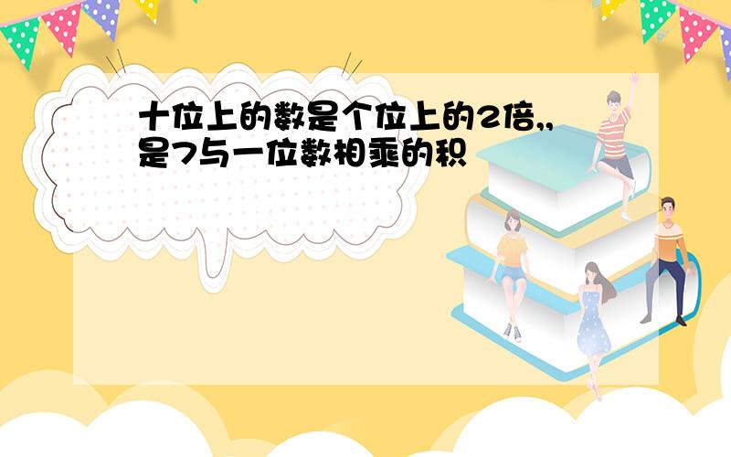 十位上的数是个位上的2倍,,是7与一位数相乘的积