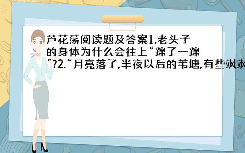 芦花荡阅读题及答案1.老头子的身体为什么会往上“蹿了一蹿”?2.“月亮落了,半夜以后的苇塘,有些飒飒的风响”这一句环境描