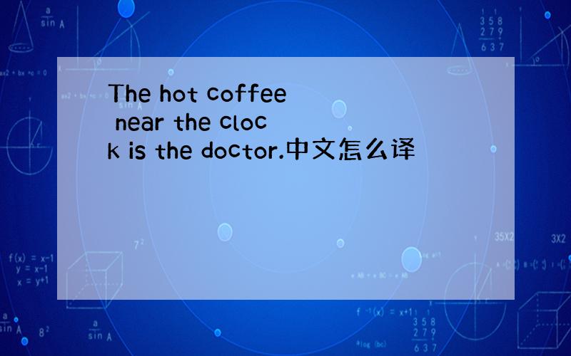 The hot coffee near the clock is the doctor.中文怎么译