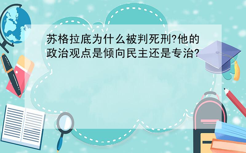 苏格拉底为什么被判死刑?他的政治观点是倾向民主还是专治?