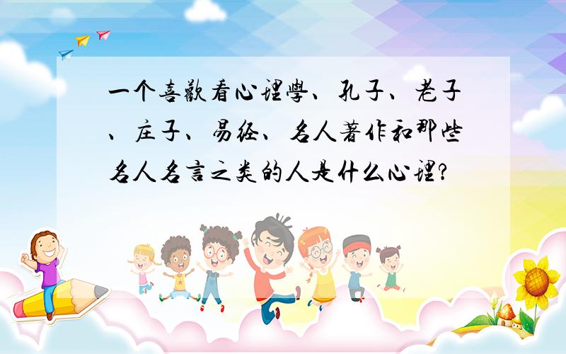 一个喜欢看心理学、孔子、老子、庄子、易经、名人著作和那些名人名言之类的人是什么心理?