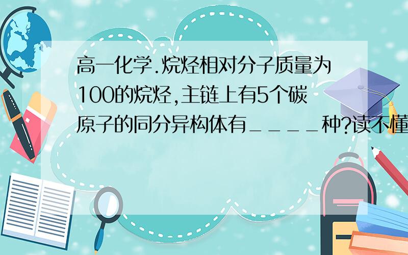 高一化学.烷烃相对分子质量为100的烷烃,主链上有5个碳原子的同分异构体有____种?读不懂题目啊.望不吝赐教.^^