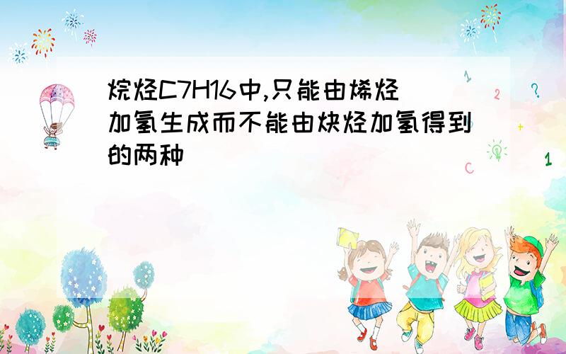 烷烃C7H16中,只能由烯烃加氢生成而不能由炔烃加氢得到的两种