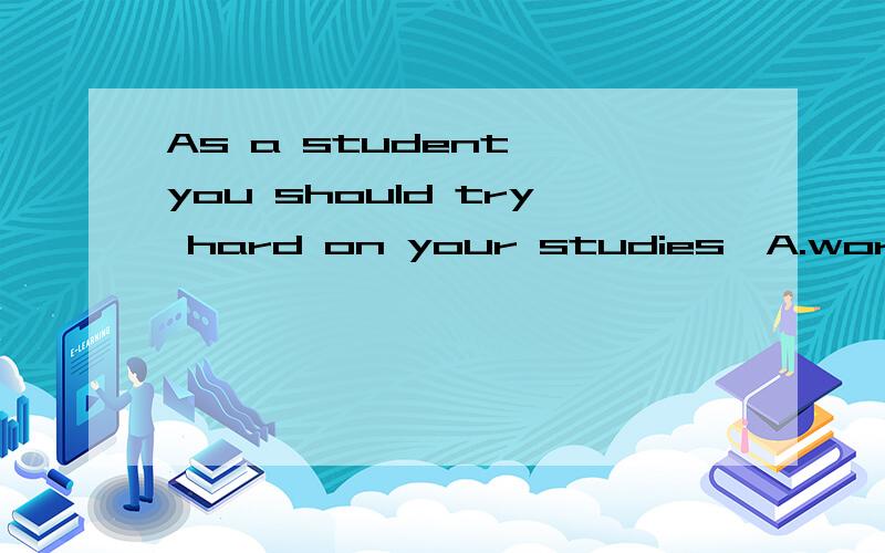 As a student ,you should try hard on your studies,A.work B.t