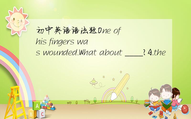 初中英语语法题One of his fingers was wounded.What about ____?A.the