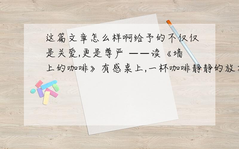 这篇文章怎么样啊给予的不仅仅是关爱,更是尊严 ——读《墙上的咖啡》有感桌上,一杯咖啡静静的放在那里,散发着浓浓的香,弥漫