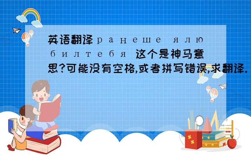 英语翻译ранеше ялюбилтебя 这个是神马意思?可能没有空格,或者拼写错误,求翻译.