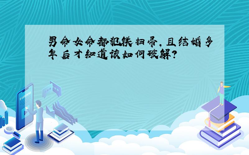 男命女命都犯铁扫帚,且结婚多年后才知道该如何破解?