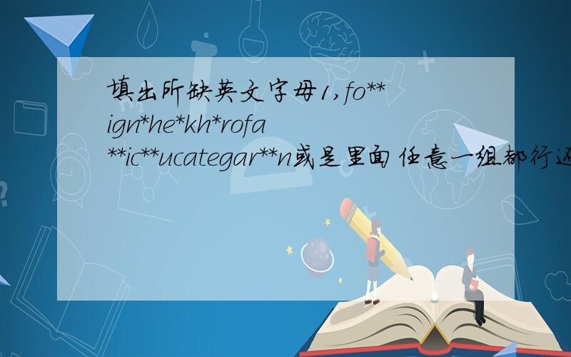 填出所缺英文字母1,fo**ign*he*kh*rofa**ic**ucategar**n或是里面任意一组都行还剩1，2