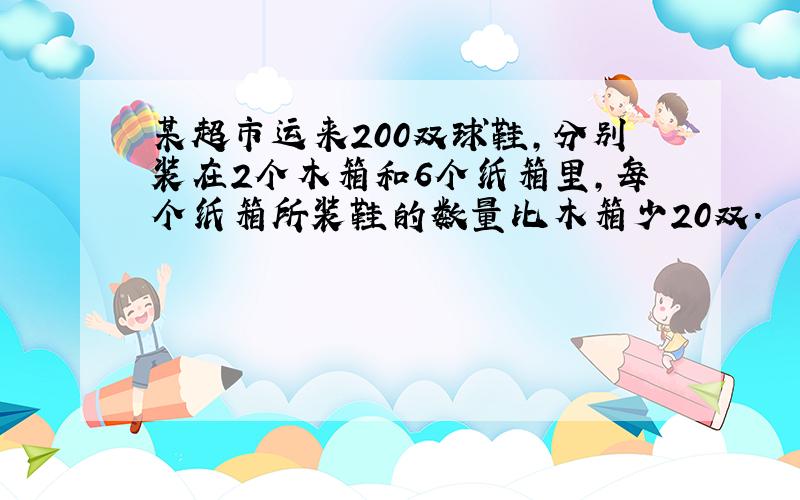 某超市运来200双球鞋,分别装在2个木箱和6个纸箱里,每个纸箱所装鞋的数量比木箱少20双.