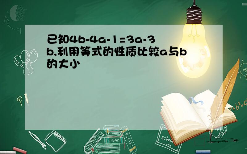 已知4b-4a-1=3a-3b,利用等式的性质比较a与b的大小