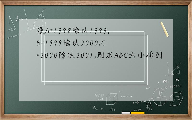 设A=1998除以1999,B=1999除以2000,C=2000除以2001,则求ABC大小排列