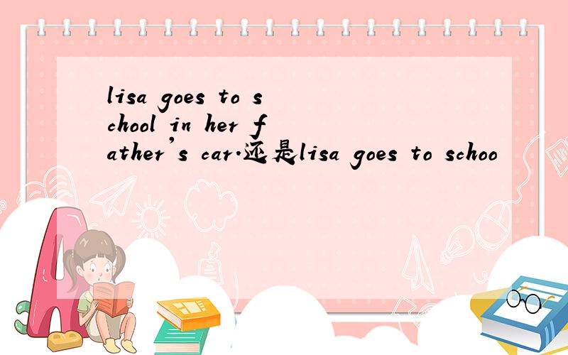 lisa goes to school in her father's car.还是lisa goes to schoo