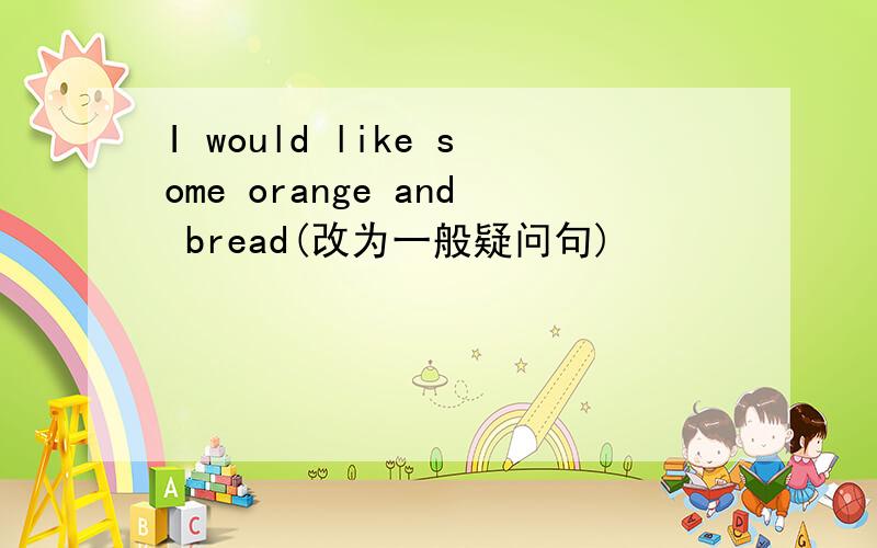 I would like some orange and bread(改为一般疑问句)