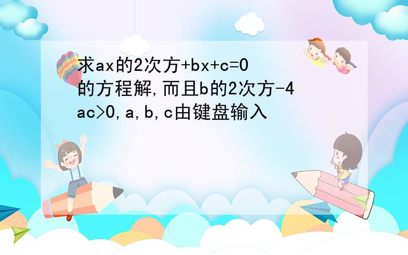 求ax的2次方+bx+c=0的方程解,而且b的2次方-4ac>0,a,b,c由键盘输入