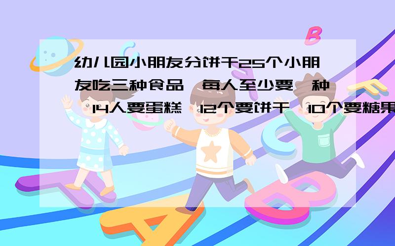 幼儿园小朋友分饼干25个小朋友吃三种食品,每人至少要一种,14人要蛋糕,12个要饼干,10个要糖果,4人既要蛋糕又要饼干