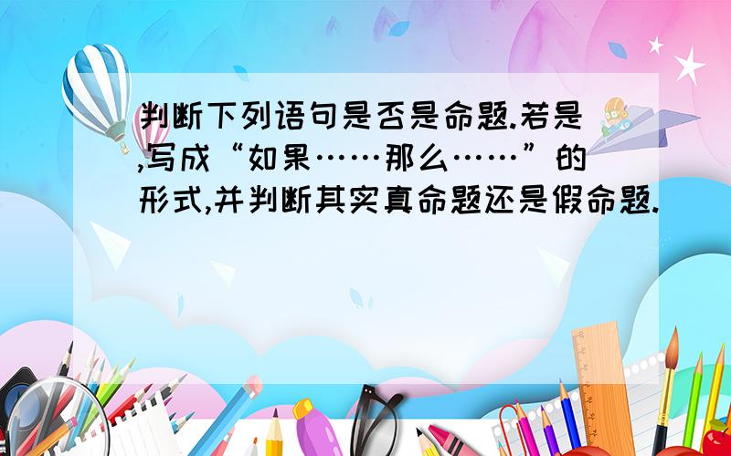 判断下列语句是否是命题.若是,写成“如果……那么……”的形式,并判断其实真命题还是假命题.