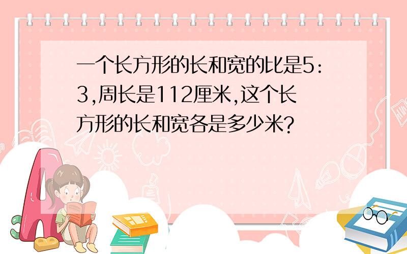 一个长方形的长和宽的比是5:3,周长是112厘米,这个长方形的长和宽各是多少米?