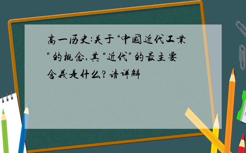 高一历史:关于“中国近代工业”的概念,其“近代”的最主要含义是什么?请详解