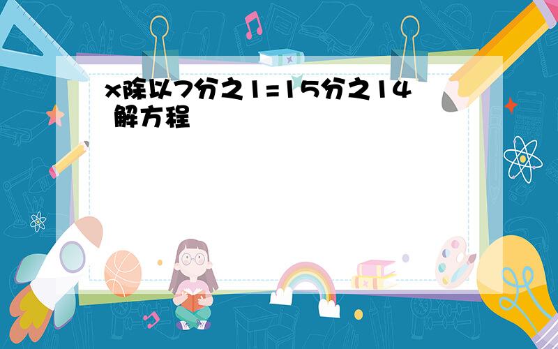 x除以7分之1=15分之14 解方程