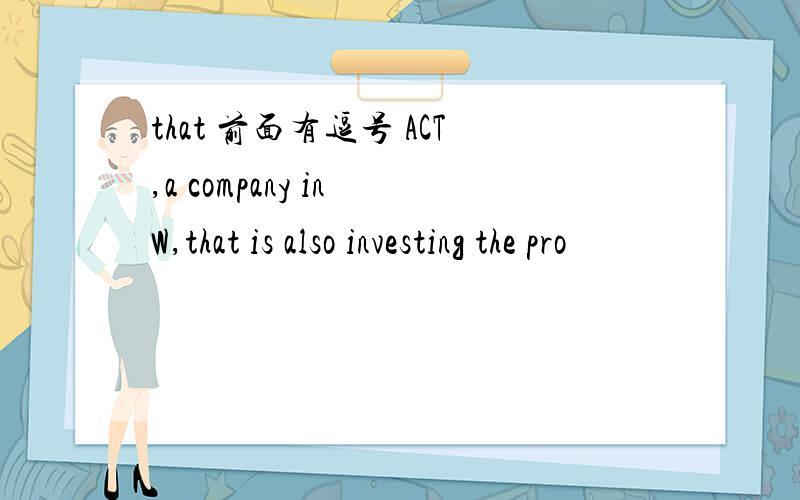 that 前面有逗号 ACT,a company in W,that is also investing the pro