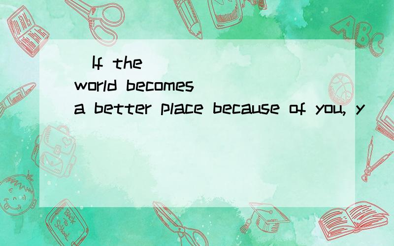 ​If the world becomes a better place because of you, y