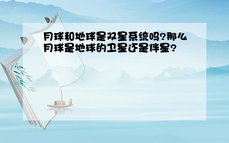 月球和地球是双星系统吗?那么月球是地球的卫星还是伴星?