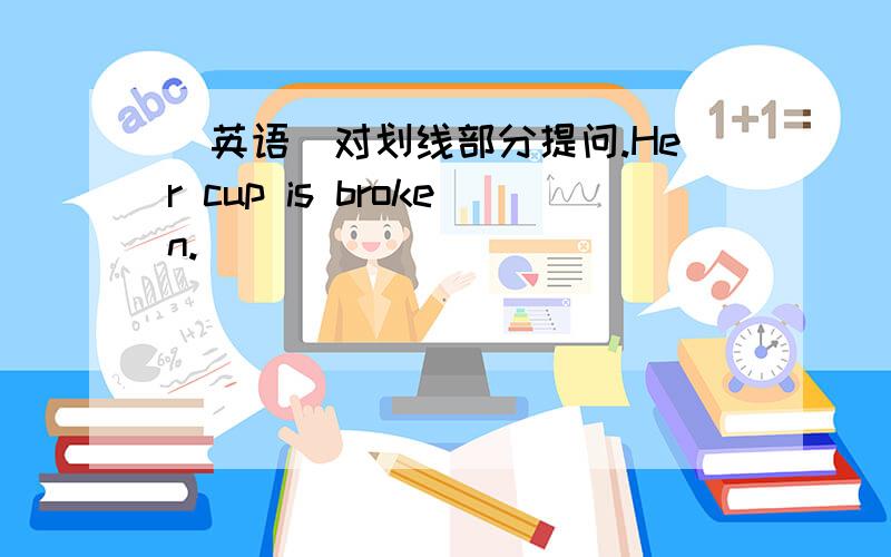 （英语）对划线部分提问.Her cup is broken.