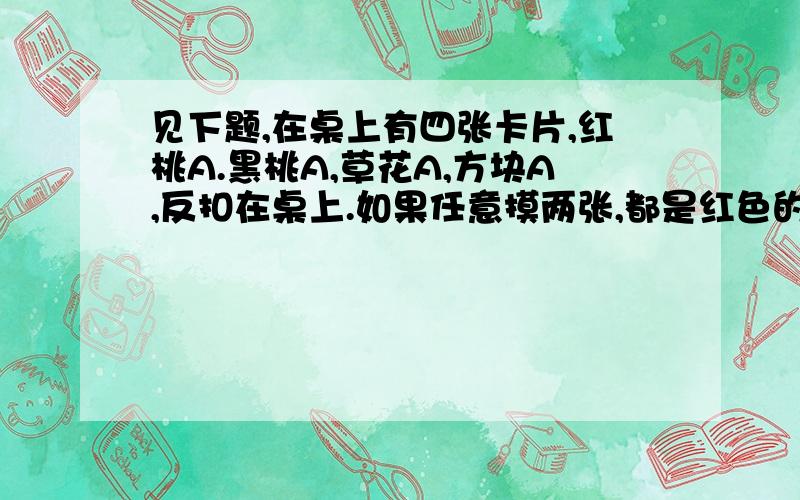 见下题,在桌上有四张卡片,红桃A.黑桃A,草花A,方块A,反扣在桌上.如果任意摸两张,都是红色的小芳赢,一张是红色的另一