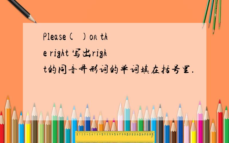 Please( )on the right 写出right的同音异形词的单词填在括号里.