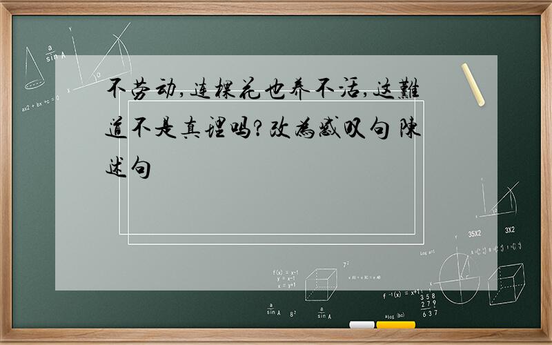 不劳动,连棵花也养不活,这难道不是真理吗?改为感叹句 陈述句