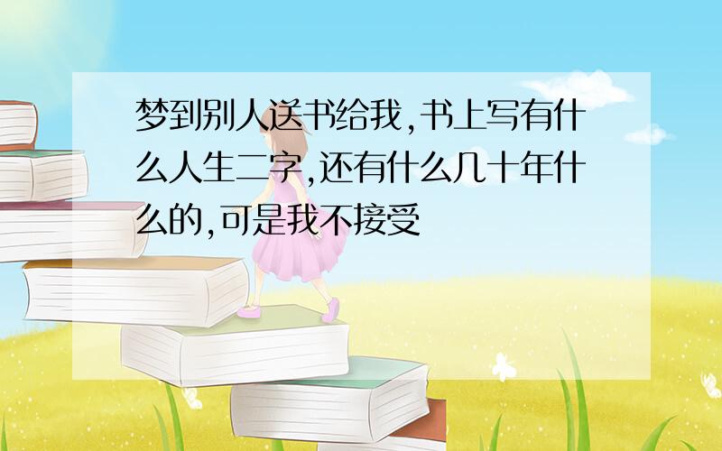 梦到别人送书给我,书上写有什么人生二字,还有什么几十年什么的,可是我不接受