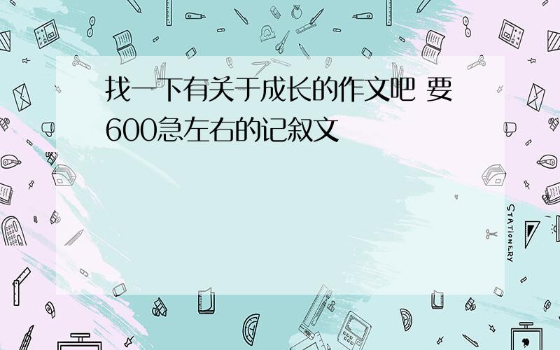 找一下有关于成长的作文吧 要600急左右的记叙文