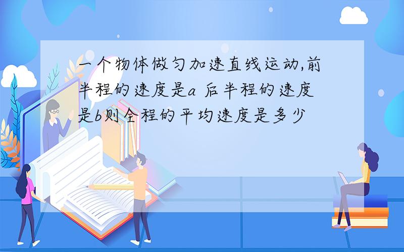 一个物体做匀加速直线运动,前半程的速度是a 后半程的速度是b则全程的平均速度是多少