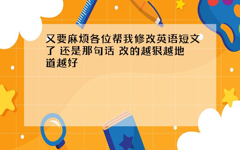 又要麻烦各位帮我修改英语短文了 还是那句话 改的越狠越地道越好