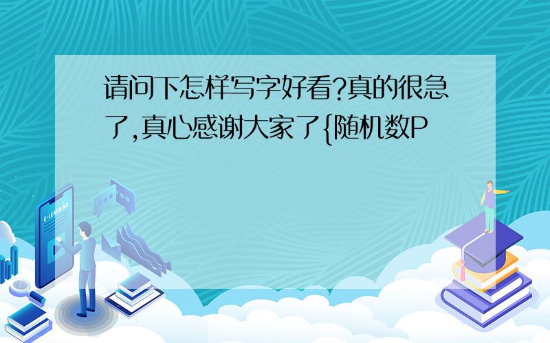 请问下怎样写字好看?真的很急了,真心感谢大家了{随机数P