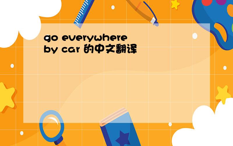 go everywhere by car 的中文翻译