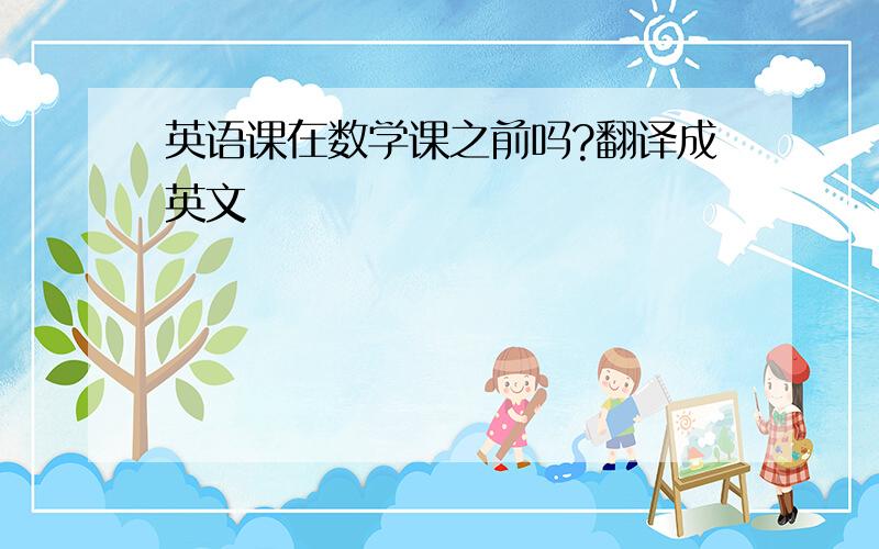 英语课在数学课之前吗?翻译成英文