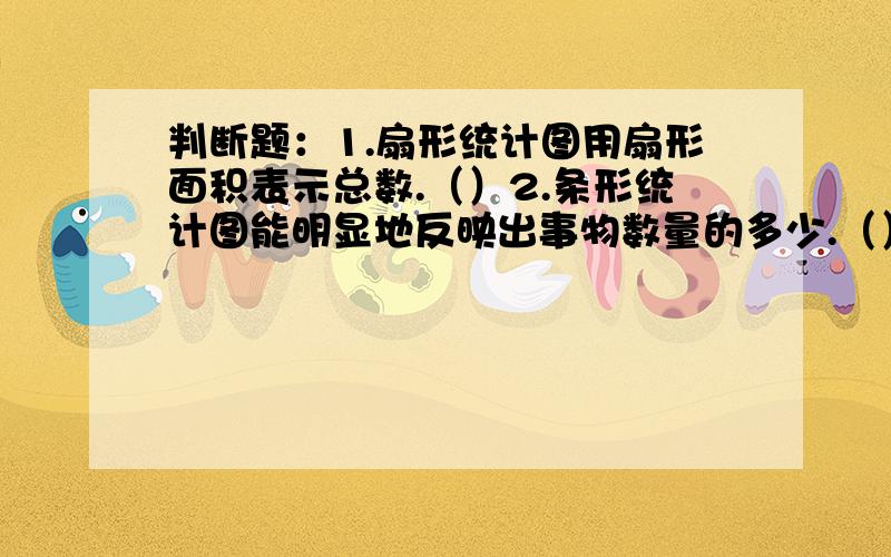 判断题：1.扇形统计图用扇形面积表示总数.（）2.条形统计图能明显地反映出事物数量的多少.（）