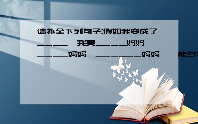 请补全下列句子:假如我变成了____,我要____妈妈,____妈妈,______妈妈……能多写尽量多写哈!