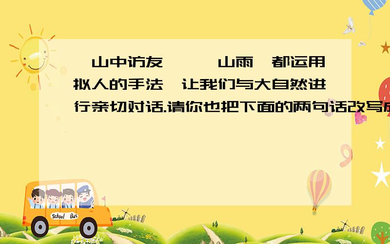 《山中访友》,《山雨》都运用拟人的手法,让我们与大自然进行亲切对话.请你也把下面的两句话改写成拟人句