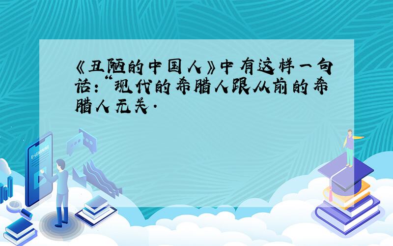 《丑陋的中国人》中有这样一句话：“现代的希腊人跟从前的希腊人无关.